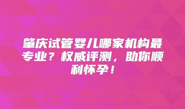 肇庆试管婴儿哪家机构最专业?权威评测,助你顺利怀孕!