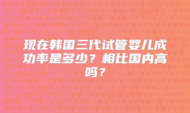 现在韩国三代试管婴儿成功率是多少？相比国内高吗？