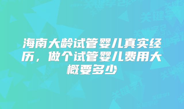 海南大龄试管婴儿真实经历，做个试管婴儿费用大概要多少