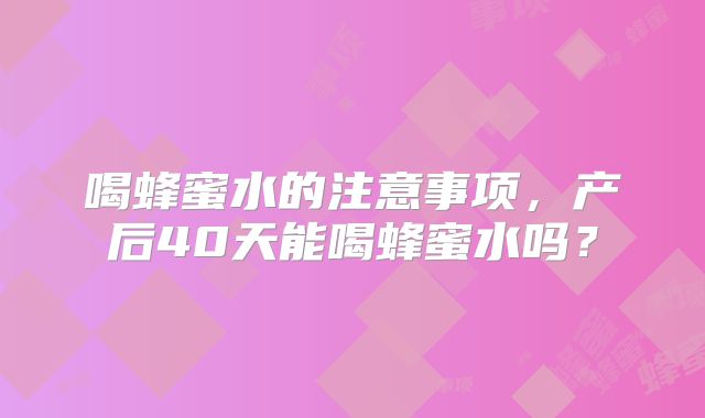 喝蜂蜜水的注意事项，产后40天能喝蜂蜜水吗？