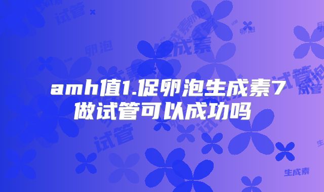 ​amh值1.促卵泡生成素7做试管可以成功吗