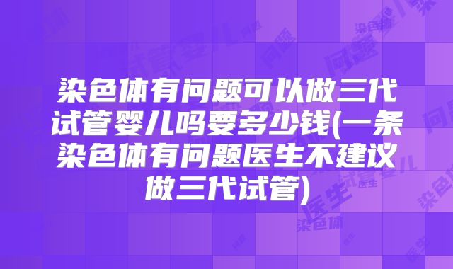 染色体有问题可以做三代试管婴儿吗要多少钱(一条染色体有问题医生不建议做三代试管)