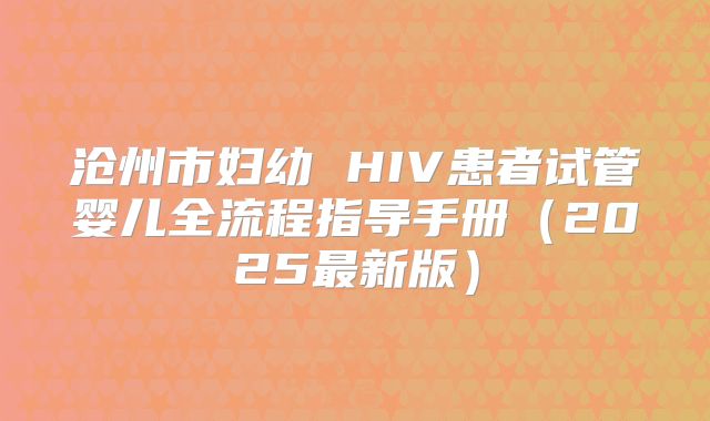 沧州市妇幼 HIV患者试管婴儿全流程指导手册（2025最新版）