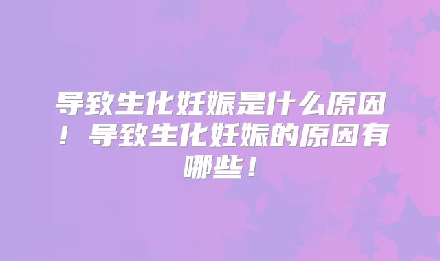 导致生化妊娠是什么原因！导致生化妊娠的原因有哪些！