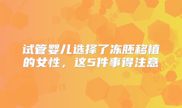 试管婴儿选择了冻胚移植的女性,这5件事得注意