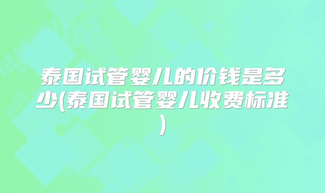 泰国试管婴儿的价钱是多少(泰国试管婴儿收费标准)
