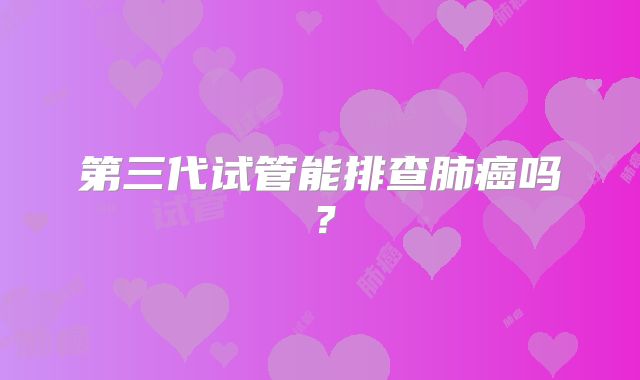 第三代试管能排查肺癌吗?