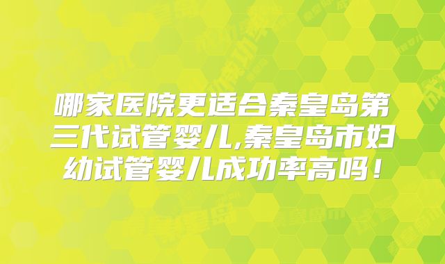 哪家医院更适合秦皇岛第三代试管婴儿,秦皇岛市妇幼试管婴儿成功率高吗!