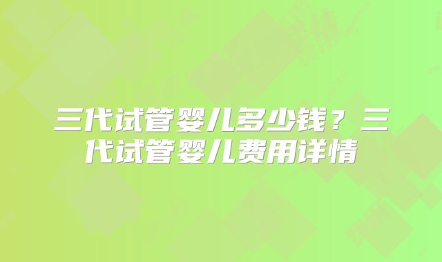 三代试管婴儿多少钱？三代试管婴儿费用详情