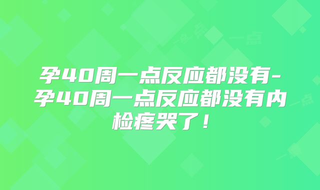 孕40周一点反应都没有-孕40周一点反应都没有内检疼哭了!