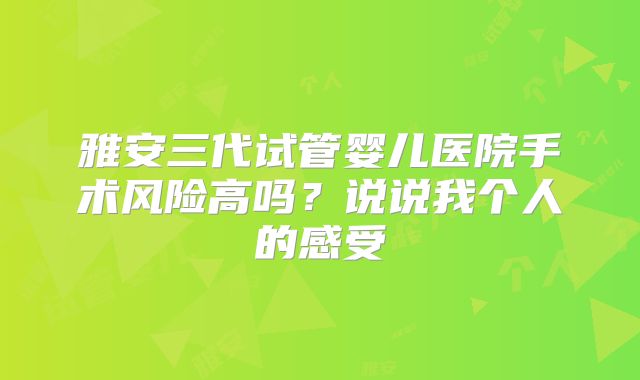 雅安三代试管婴儿医院手术风险高吗?说说我个人的感受