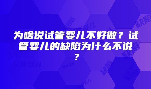 为啥说试管婴儿不好做?试管婴儿的缺陷为什么不说?