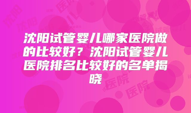 沈阳试管婴儿哪家医院做的比较好？沈阳试管婴儿医院排名比较好的名单揭晓