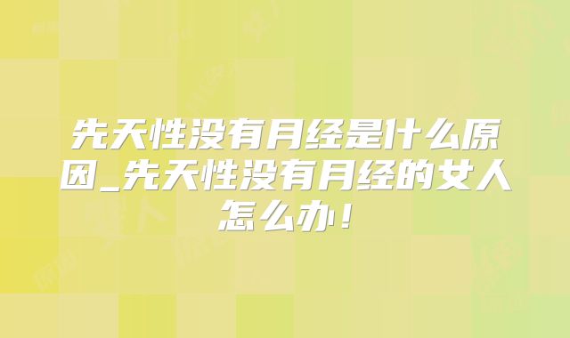 先天性没有月经是什么原因_先天性没有月经的女人怎么办！