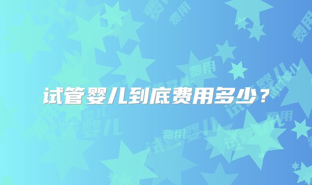 试管婴儿到底费用多少?
