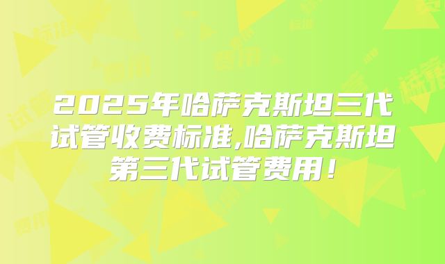 2025年哈萨克斯坦三代试管收费标准,哈萨克斯坦第三代试管费用！