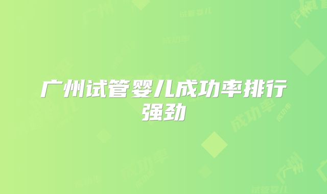 广州试管婴儿成功率排行强劲