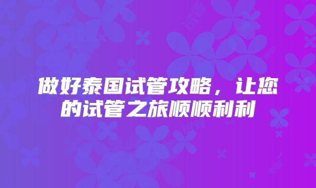 做好泰国试管攻略,让您的试管之旅顺顺利利