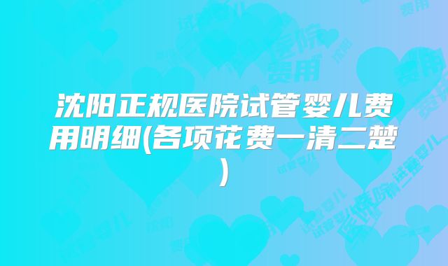 沈阳正规医院试管婴儿费用明细(各项花费一清二楚)