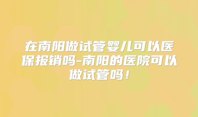 在南阳做试管婴儿可以医保报销吗-南阳的医院可以做试管吗！