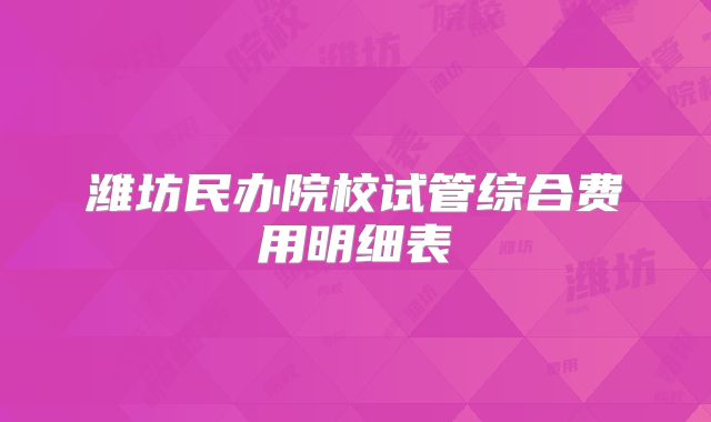 潍坊民办院校试管综合费用明细表
