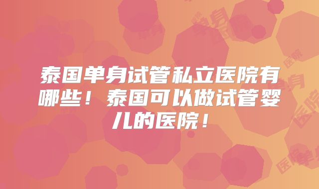泰国单身试管私立医院有哪些！泰国可以做试管婴儿的医院！