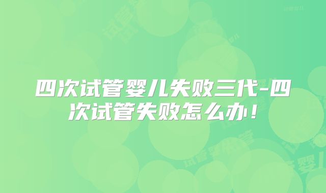 四次试管婴儿失败三代-四次试管失败怎么办!