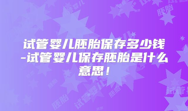试管婴儿胚胎保存多少钱-试管婴儿保存胚胎是什么意思!