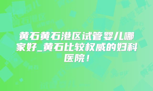 黄石黄石港区试管婴儿哪家好_黄石比较权威的妇科医院！