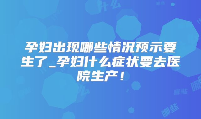 孕妇出现哪些情况预示要生了_孕妇什么症状要去医院生产！
