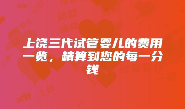 上饶三代试管婴儿的费用一览，精算到您的每一分钱