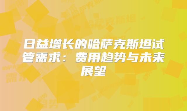 日益增长的哈萨克斯坦试管需求：费用趋势与未来展望