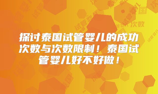 探讨泰国试管婴儿的成功次数与次数限制！泰国试管婴儿好不好做！