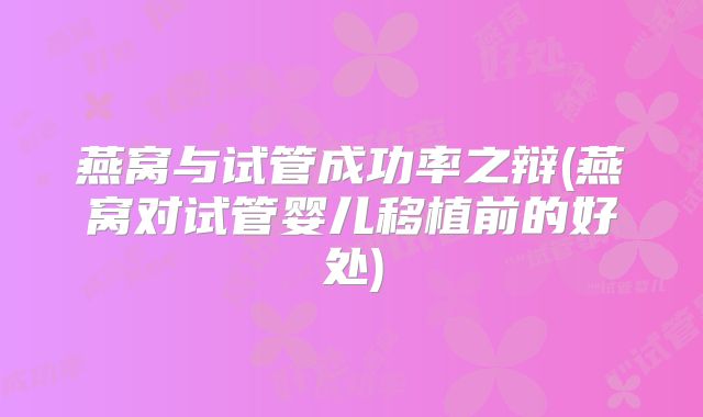 燕窝与试管成功率之辩(燕窝对试管婴儿移植前的好处)