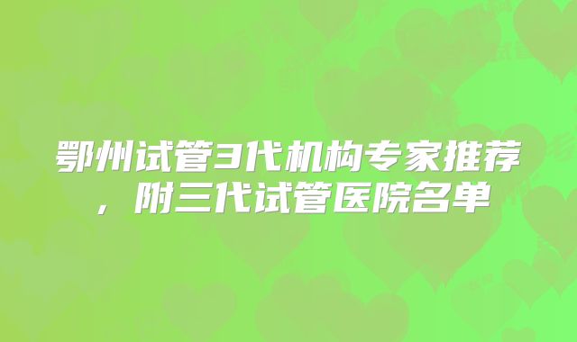 鄂州试管3代机构专家推荐，附三代试管医院名单