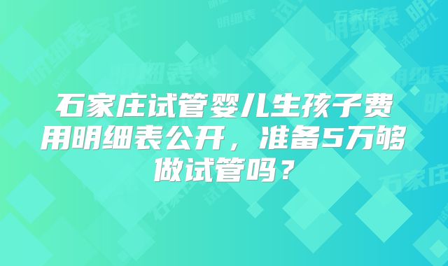 石家庄试管婴儿生孩子费用明细表公开，准备5万够做试管吗？