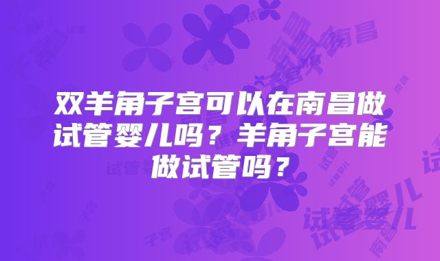 双羊角子宫可以在南昌做试管婴儿吗？羊角子宫能做试管吗？