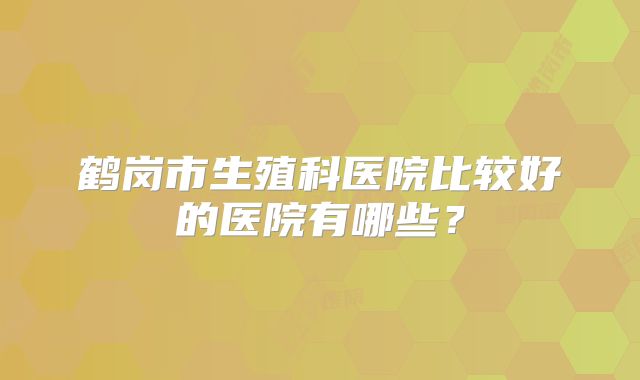 鹤岗市生殖科医院比较好的医院有哪些？