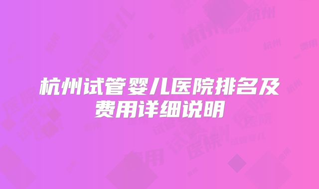 杭州试管婴儿医院排名及费用详细说明