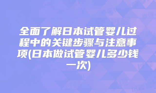 全面了解日本试管婴儿过程中的关键步骤与注意事项(日本做试管婴儿多少钱一次)