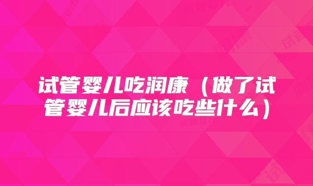 试管婴儿吃润康（做了试管婴儿后应该吃些什么）