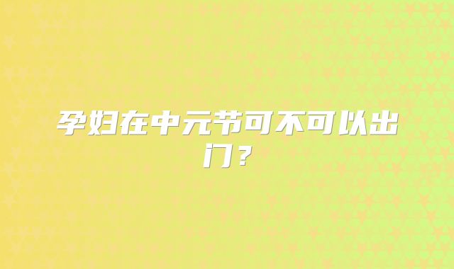 孕妇在中元节可不可以出门?