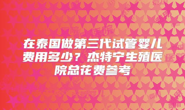 在泰国做第三代试管婴儿费用多少？杰特宁生殖医院总花费参考
