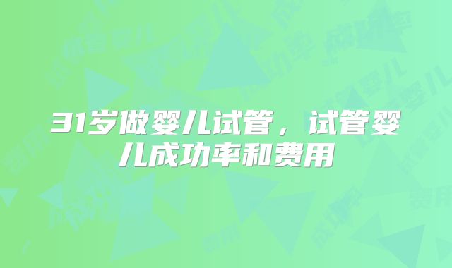 31岁做婴儿试管,试管婴儿成功率和费用
