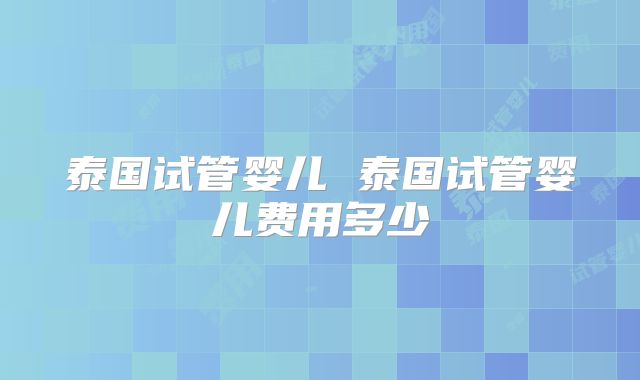 泰国试管婴儿 泰国试管婴儿费用多少