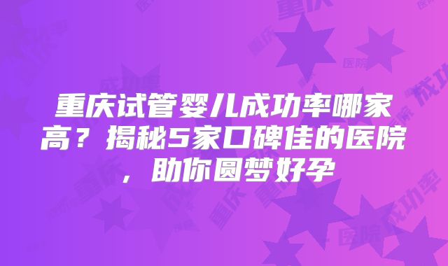 重庆试管婴儿成功率哪家高？揭秘5家口碑佳的医院，助你圆梦好孕