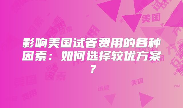 影响美国试管费用的各种因素:如何选择较优方案?