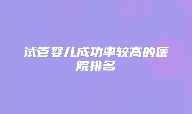 试管婴儿成功率较高的医院排名