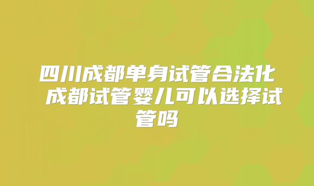 四川成都单身试管合法化 成都试管婴儿可以选择试管吗