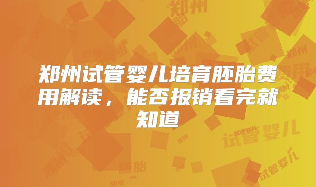 郑州试管婴儿培育胚胎费用解读，能否报销看完就知道